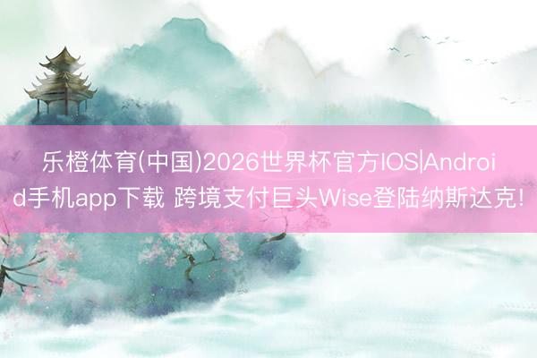 乐橙体育(中国)2026世界杯官方IOS|Android手机app下载 跨境支付巨头Wise登陆纳斯达克!