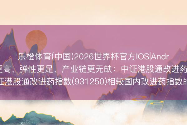 乐橙体育(中国)2026世界杯官方IOS|Android手机app下载 纯度更高、弹性更足、产业链更无缺：中证港股通改进药指数(931250)相较国内改进药指数的特征分析