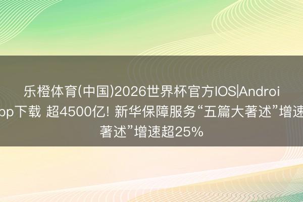 乐橙体育(中国)2026世界杯官方IOS|Android手机app下载 超4500亿! 新华保障服务“五篇大著述”增速超25%