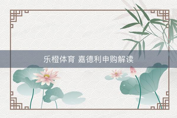 乐橙体育 嘉德利申购解读