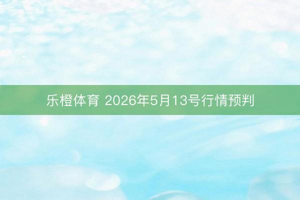 乐橙体育 2026年5月13号行情预判