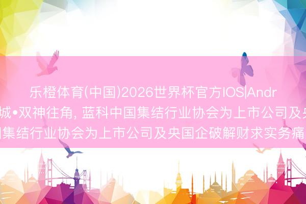 乐橙体育(中国)2026世界杯官方IOS|Android手机app下载 深蓉双城•双神往角， 蓝科中国集结行业协会为上市公司及央国企破解财求实务痛点