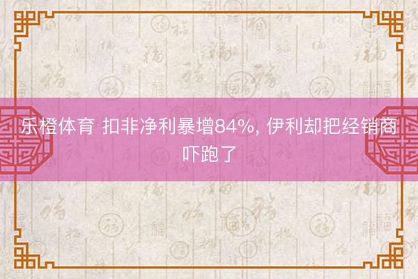 乐橙体育 扣非净利暴增84%， 伊利却把经销商吓跑了