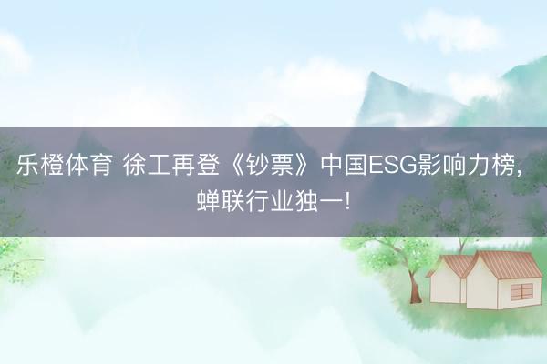 乐橙体育 徐工再登《钞票》中国ESG影响力榜， 蝉联行业独一!