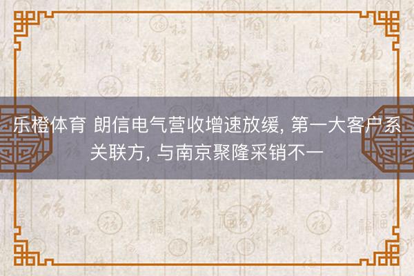 乐橙体育 朗信电气营收增速放缓， 第一大客户系关联方， 与南京聚隆采销不一