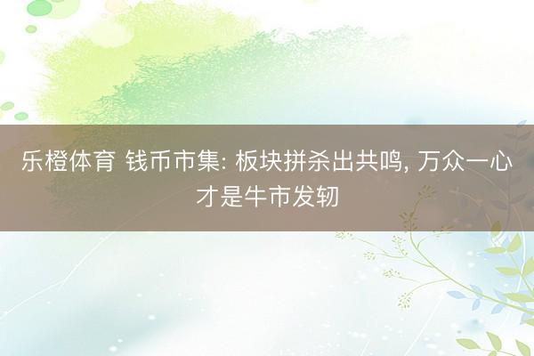 乐橙体育 钱币市集: 板块拼杀出共鸣， 万众一心才是牛市发轫