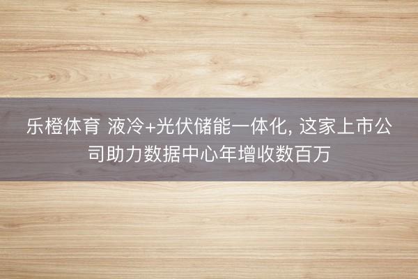 乐橙体育 液冷+光伏储能一体化， 这家上市公司助力数据中心年增收数百万