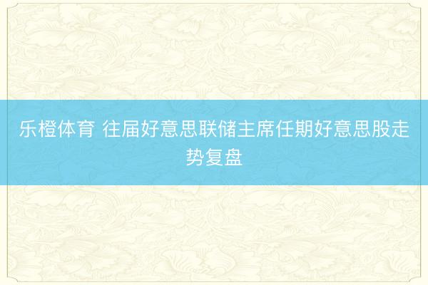 乐橙体育 往届好意思联储主席任期好意思股走势复盘