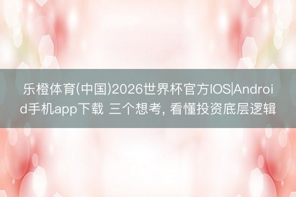 乐橙体育(中国)2026世界杯官方IOS|Android手机app下载 三个想考， 看懂投资底层逻辑
