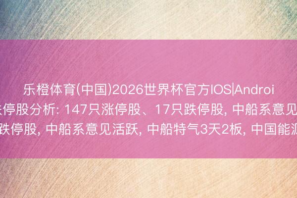 乐橙体育(中国)2026世界杯官方IOS|Android手机app下载 本日涨跌停股分析: 147只涨停股、17只跌停股， 中船系意见活跃， 中船特气3天2板， 中国能源涨停