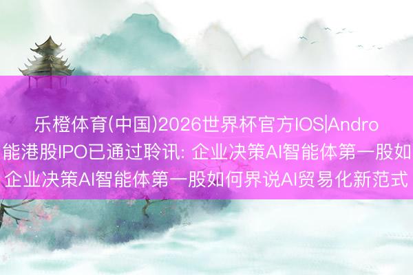 乐橙体育(中国)2026世界杯官方IOS|Android手机app下载 深演智能港股IPO已通过聆讯: 企业决策AI智能体第一股如何界说AI贸易化新范式