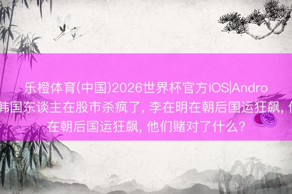 乐橙体育(中国)2026世界杯官方IOS|Android手机app下载 韩国东谈主在股市杀疯了， 李在明在朝后国运狂飙， 他们赌对了什么?