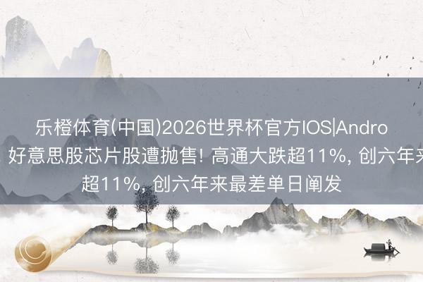 乐橙体育(中国)2026世界杯官方IOS|Android手机app下载 好意思股芯片股遭抛售! 高通大跌超11%， 创六年来最差单日阐发