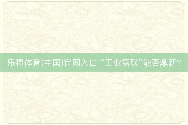 乐橙体育(中国)官网入口 “工业富联”能否鼎新?