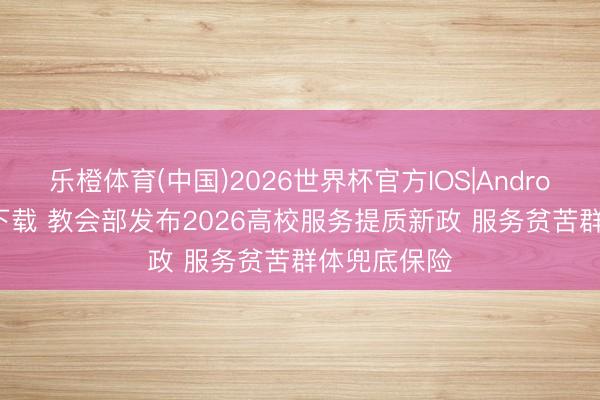乐橙体育(中国)2026世界杯官方IOS|Android手机app下载 教会部发布2026高校服务提质新政 服务贫苦群体兜底保险