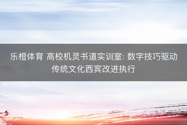 乐橙体育 高校机灵书道实训室: 数字技巧驱动传统文化西宾改进执行
