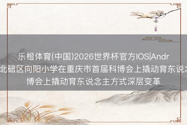 乐橙体育(中国)2026世界杯官方IOS|Android手机app下载 北碚区向阳小学在重庆市首届科博会上撬动育东说念主方式深层变革
