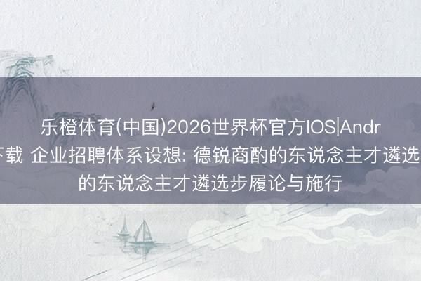 乐橙体育(中国)2026世界杯官方IOS|Android手机app下载 企业招聘体系设想: 德锐商酌的东说念主才遴选步履论与施行