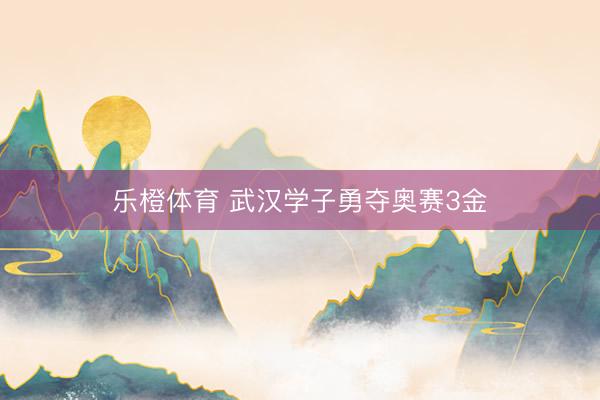 乐橙体育 武汉学子勇夺奥赛3金