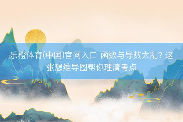 乐橙体育(中国)官网入口 函数与导数太乱? 这张想维导图帮你理清考点