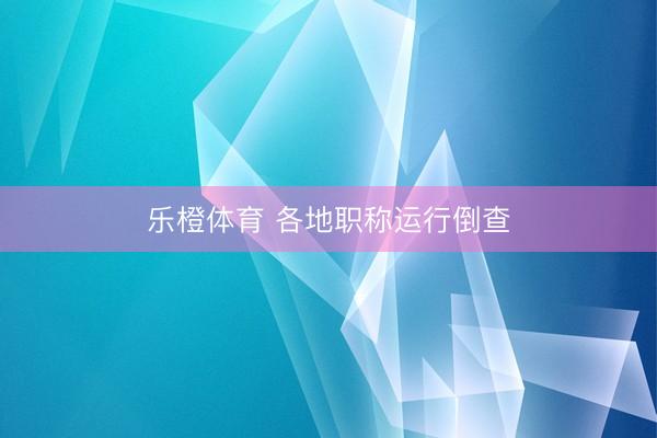 乐橙体育 各地职称运行倒查