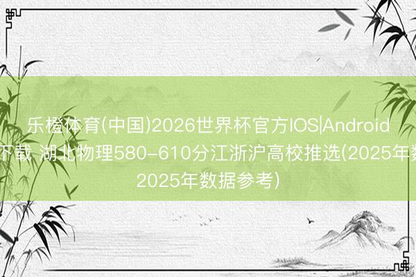乐橙体育(中国)2026世界杯官方IOS|Android手机app下载 湖北物理580-610分江浙沪高校推选(2025年数据参考)