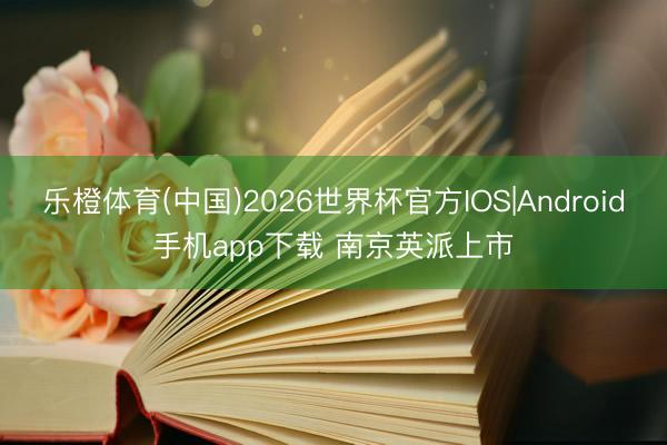 乐橙体育(中国)2026世界杯官方IOS|Android手机app下载 南京英派上市