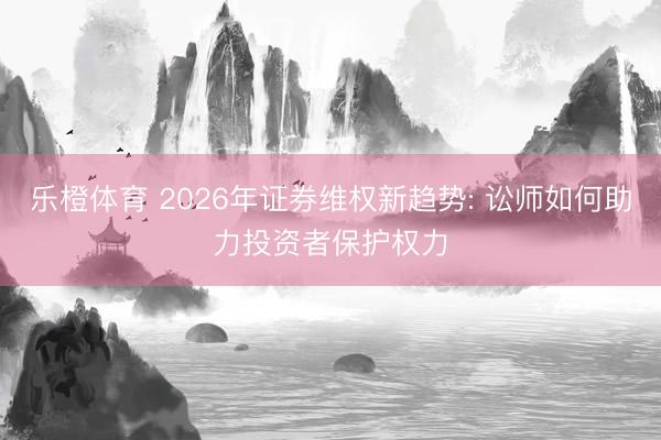 乐橙体育 2026年证券维权新趋势: 讼师如何助力投资者保护权力