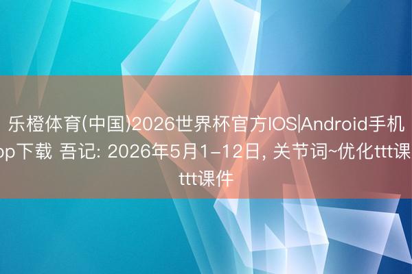 乐橙体育(中国)2026世界杯官方IOS|Android手机app下载 吾记: 2026年5月1-12日， 关节词~优化ttt课件