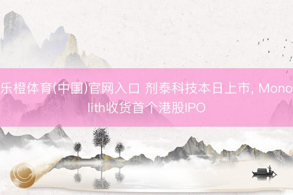 乐橙体育(中国)官网入口 剂泰科技本日上市， Monolith收货首个港股IPO