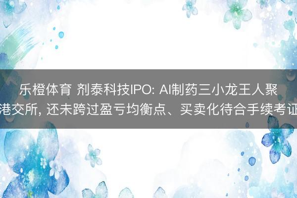乐橙体育 剂泰科技IPO: AI制药三小龙王人聚港交所， 还未跨过盈亏均衡点、买卖化待合手续考证