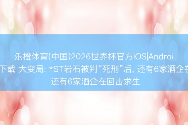 乐橙体育(中国)2026世界杯官方IOS|Android手机app下载 大变局: *ST岩石被判“死刑”后， 还有6家酒企在回击求生