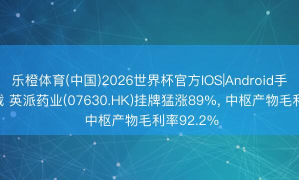 乐橙体育(中国)2026世界杯官方IOS|Android手机app下载 英派药业(07630.HK)挂牌猛涨89%， 中枢产物毛利率92.2%