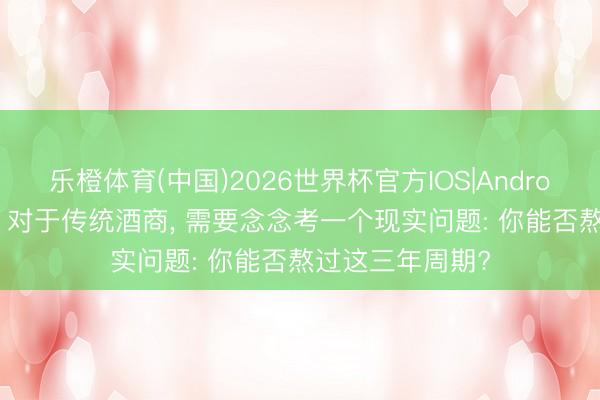 乐橙体育(中国)2026世界杯官方IOS|Android手机app下载 对于传统酒商， 需要念念考一个现实问题: 你能否熬过这三年周期?