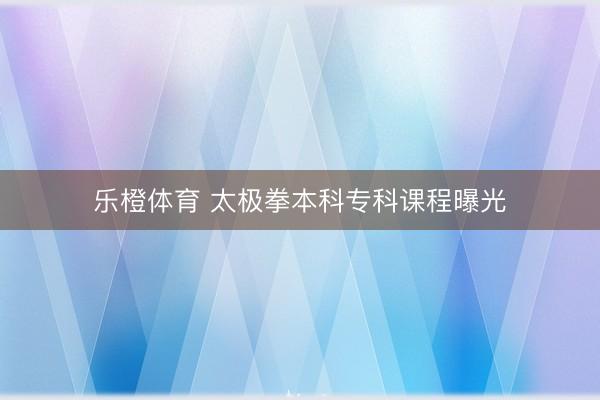 乐橙体育 太极拳本科专科课程曝光