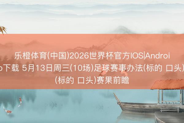 乐橙体育(中国)2026世界杯官方IOS|Android手机app下载 5月13日周三(10场)足球赛事办法(标的 口头)赛果前瞻