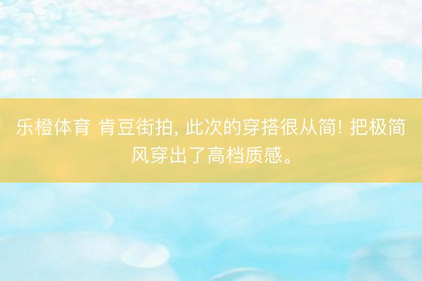 乐橙体育 肯豆街拍，<a href=