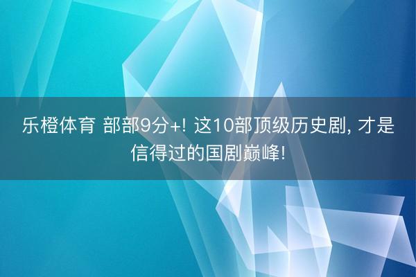 乐橙体育 部部9分+! 这10部顶级历史剧， 才是信得过的国剧巅峰!