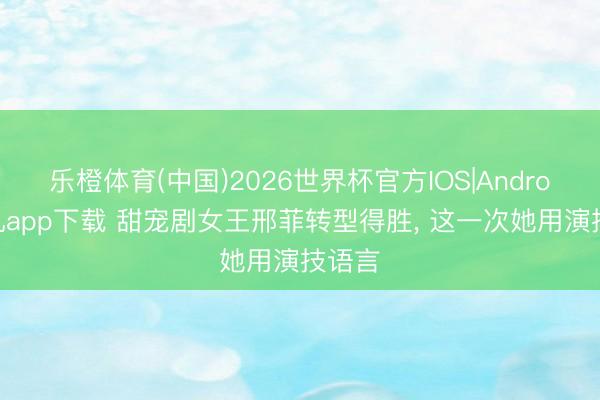 乐橙体育(中国)2026世界杯官方IOS|Android手机app下载 甜宠剧女王邢菲转型得胜， 这一次她用演技语言
