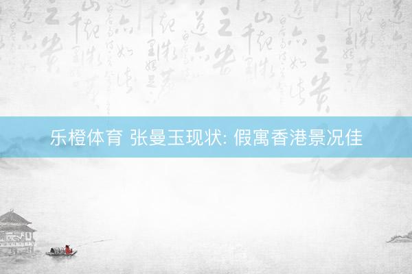 乐橙体育 张曼玉现状: 假寓香港景况佳