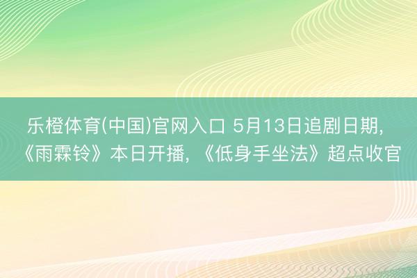 乐橙体育(中国)官网入口 5月13日追剧日期， 《雨霖铃》本日开播， 《低身手坐法》超点收官