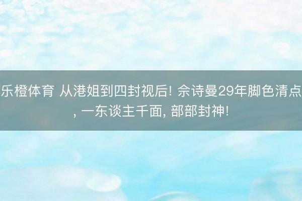 乐橙体育 从港姐到四封视后! 佘诗曼29年脚色清点， 一东谈主千面， 部部封神!