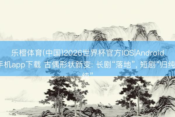 乐橙体育(中国)2026世界杯官方IOS|Android手机app下载 古偶形状新变: 长剧“落地”， 短剧“归纯”