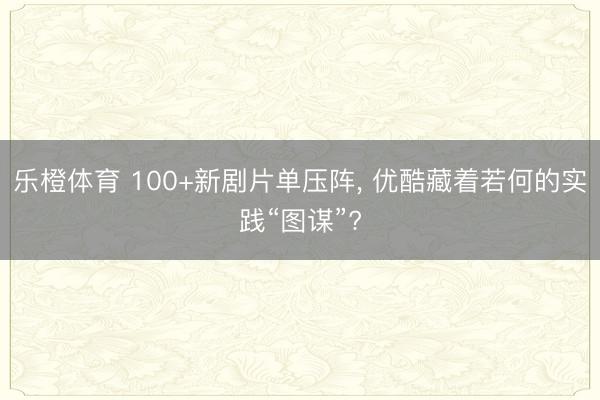 乐橙体育 100+新剧片单压阵， 优酷藏着若何的实践“图谋”?