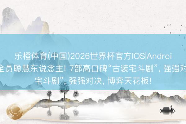 乐橙体育(中国)2026世界杯官方IOS|Android手机app下载 全员聪慧东说念主! 7部高口碑“古装宅斗剧”， 强强对决， 博弈天花板!