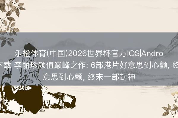 乐橙体育(中国)2026世界杯官方IOS|Android手机app下载 李丽珍颜值巅峰之作: 6部港片好意思到心颤， 终末一部封神