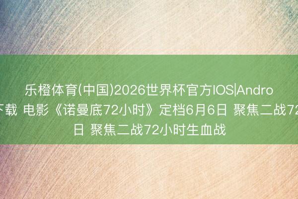 乐橙体育(中国)2026世界杯官方IOS|Android手机app下载 电影《诺曼底72小时》定档6月6日 聚焦二战72小时生血战