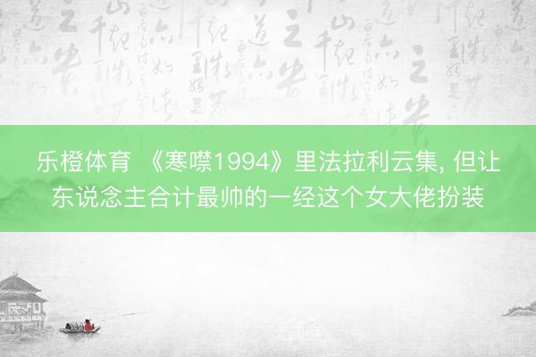 乐橙体育 《寒噤1994》里法拉利云集， 但让东说念主合计最帅的一经这个女大佬扮装