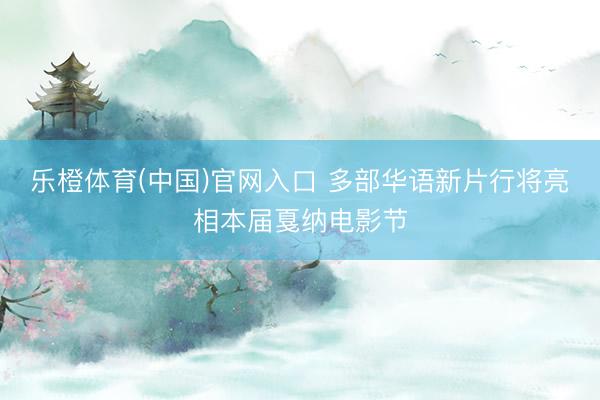 乐橙体育(中国)官网入口 多部华语新片行将亮相本届戛纳电影节