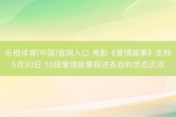 乐橙体育(中国)官网入口 电影《爱情城事》定档5月20日 10段爱情故事叙述各自的世态炎凉